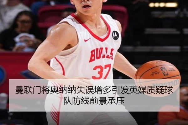 曼联门将奥纳纳失误增多引发英媒质疑球队防线前景承压