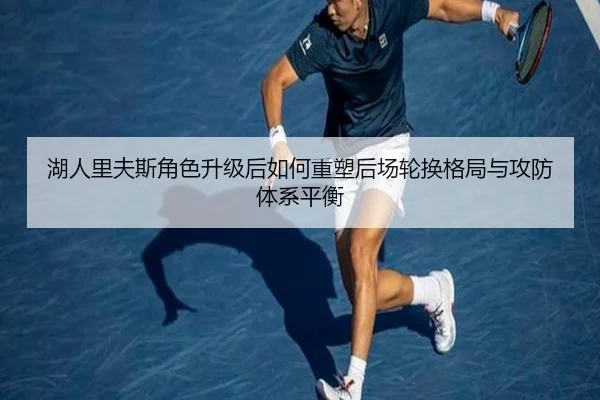 湖人里夫斯角色升级后如何重塑后场轮换格局与攻防体系平衡