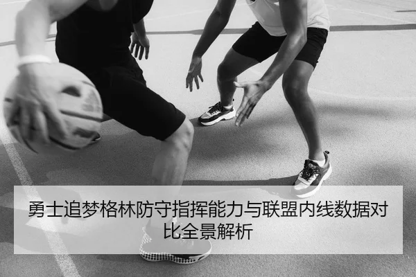 勇士追梦格林防守指挥能力与联盟内线数据对比全景解析
