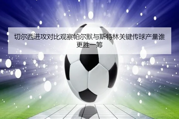 切尔西进攻对比观察帕尔默与斯特林关键传球产量谁更胜一筹