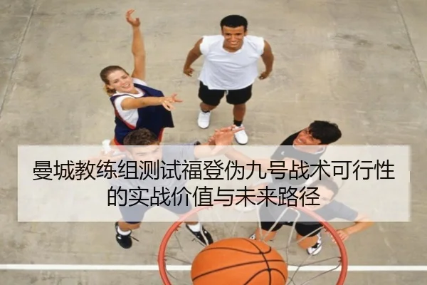 曼城教练组测试福登伪九号战术可行性的实战价值与未来路径