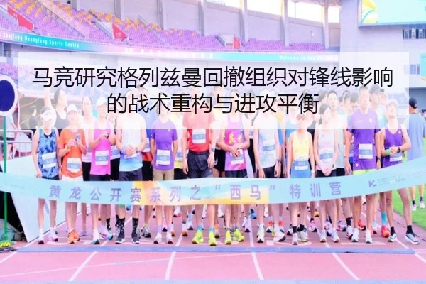 马竞研究格列兹曼回撤组织对锋线影响的战术重构与进攻平衡