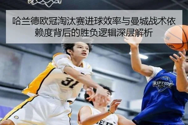 哈兰德欧冠淘汰赛进球效率与曼城战术依赖度背后的胜负逻辑深层解析