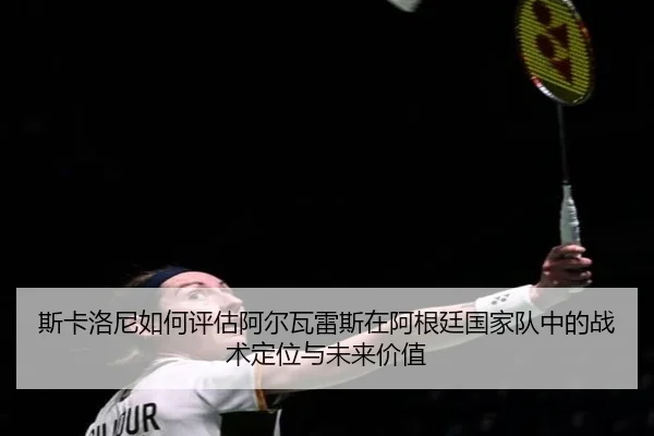 斯卡洛尼如何评估阿尔瓦雷斯在阿根廷国家队中的战术定位与未来价值