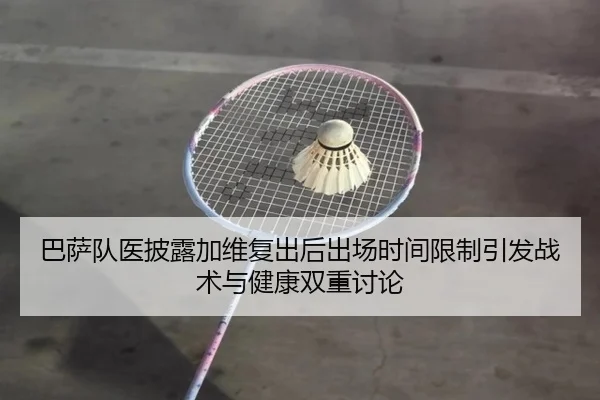 巴萨队医披露加维复出后出场时间限制引发战术与健康双重讨论