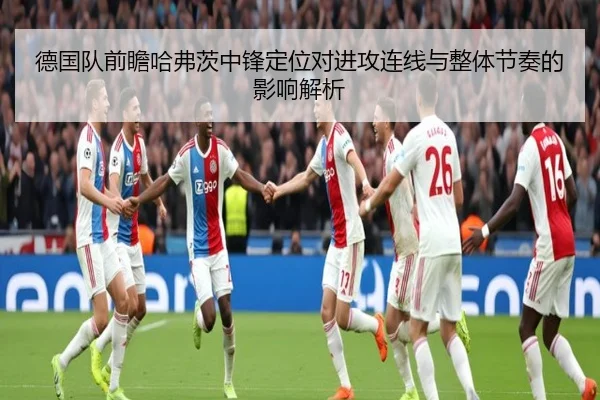 德国队前瞻哈弗茨中锋定位对进攻连线与整体节奏的影响解析