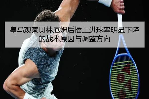皇马观察贝林厄姆后插上进球率明显下降的战术原因与调整方向