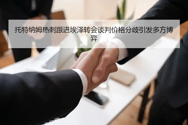 托特纳姆热刺跟进埃泽转会谈判价格分歧引发多方博弈