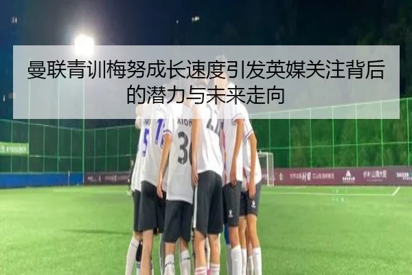 曼联青训梅努成长速度引发英媒关注背后的潜力与未来走向