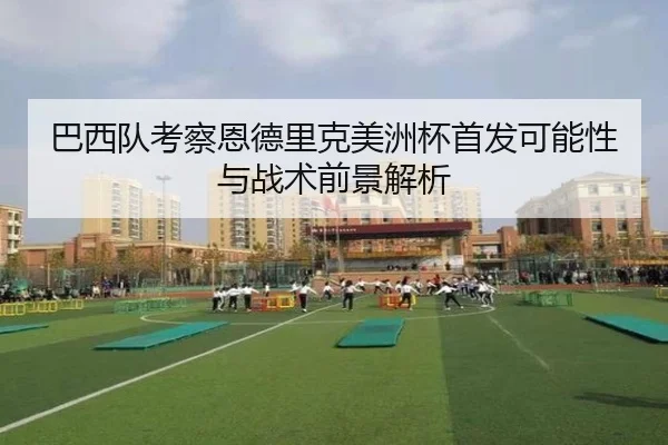 巴西队考察恩德里克美洲杯首发可能性与战术前景解析
