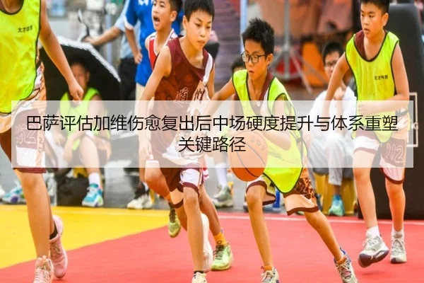 巴萨评估加维伤愈复出后中场硬度提升与体系重塑关键路径