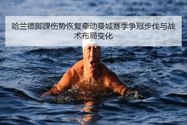 哈兰德脚踝伤势恢复牵动曼城赛季争冠步伐与战术布局变化