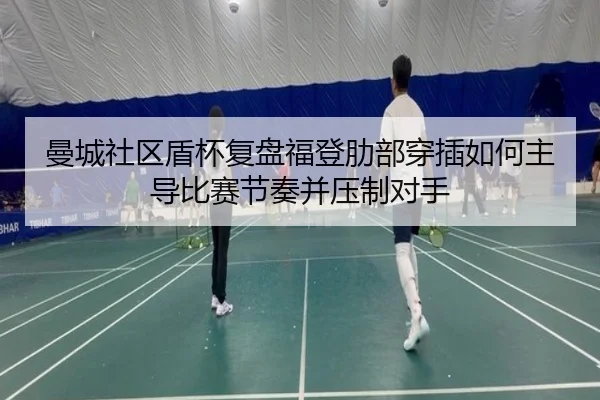 曼城社区盾杯复盘福登肋部穿插如何主导比赛节奏并压制对手