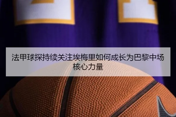 法甲球探持续关注埃梅里如何成长为巴黎中场核心力量