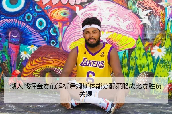 湖人战掘金赛前解析詹姆斯体能分配策略成比赛胜负关键