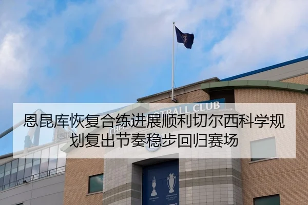 恩昆库恢复合练进展顺利切尔西科学规划复出节奏稳步回归赛场