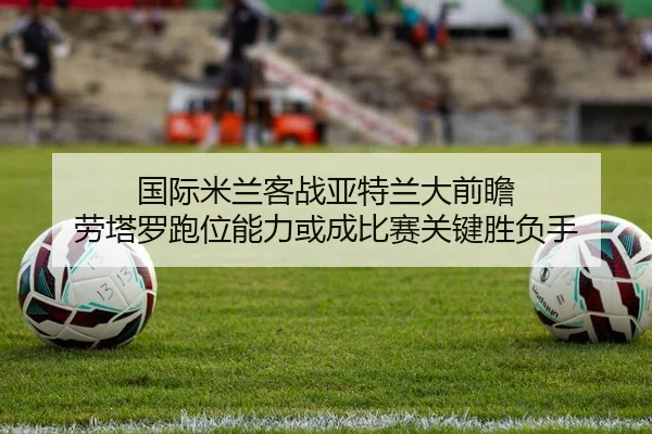 国际米兰客战亚特兰大前瞻 劳塔罗跑位能力或成比赛关键胜负手