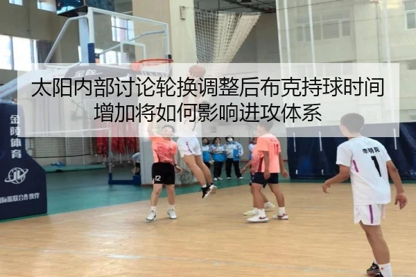 太阳内部讨论轮换调整后布克持球时间增加将如何影响进攻体系